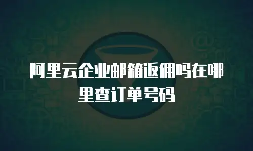 阿里云企业邮箱返佣吗在哪里查订单号码