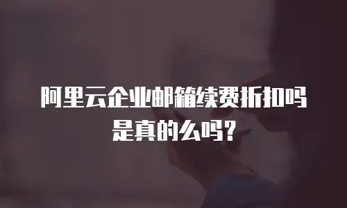 阿里云企业邮箱续费折扣吗是真的么吗?