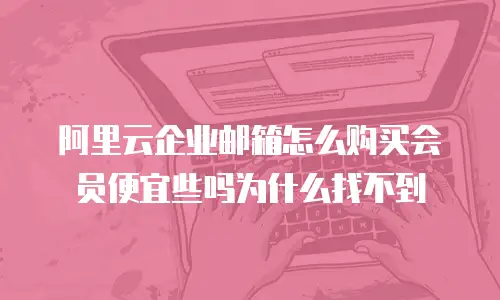 阿里云企业邮箱怎么购买会员便宜些吗为什么找不到