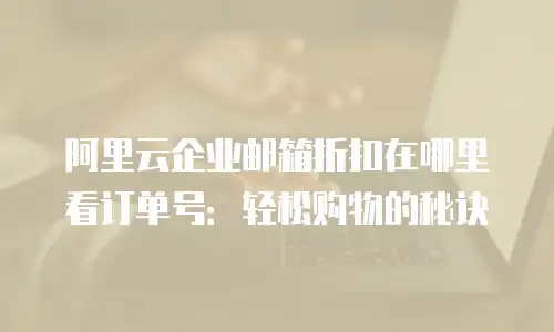 阿里云企业邮箱折扣在哪里看订单号：轻松购物的秘诀