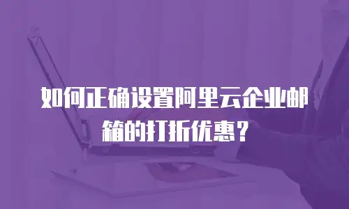 如何正确设置阿里云企业邮箱的打折优惠？