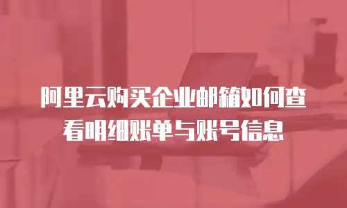 阿里云购买企业邮箱如何查看明细账单与账号信息