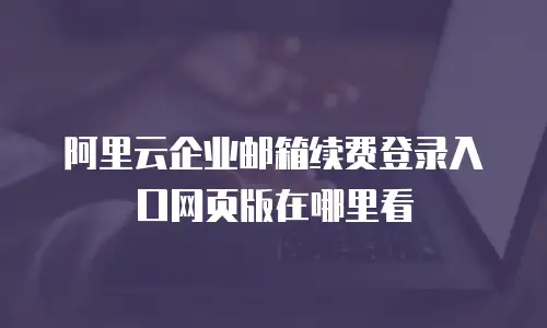 阿里云企业邮箱续费登录入口网页版在哪里看