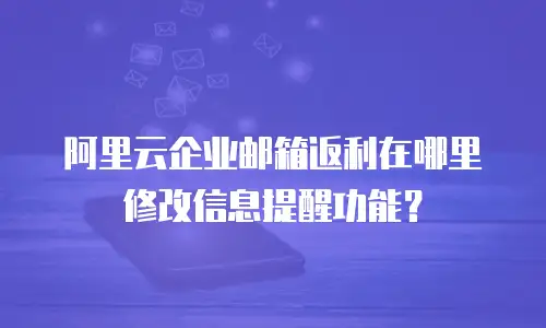 阿里云企业邮箱返利在哪里修改信息提醒功能？