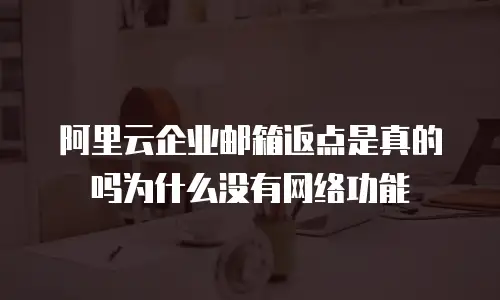 阿里云企业邮箱返点是真的吗为什么没有网络功能
