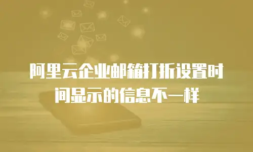 阿里云企业邮箱打折设置时间显示的信息不一样