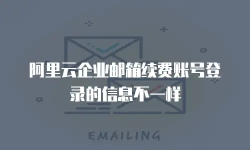阿里云企业邮箱续费账号登录的信息不一样
