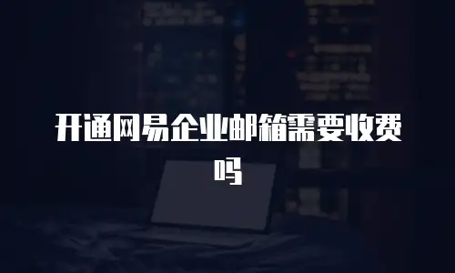 开通网易企业邮箱需要收费吗