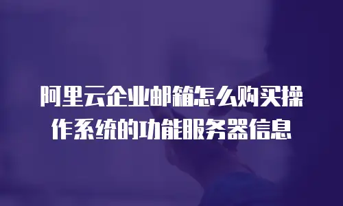 阿里云企业邮箱怎么购买操作系统的功能服务器信息