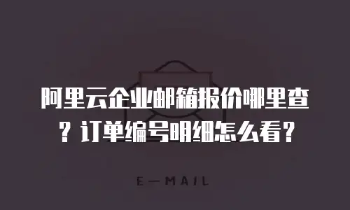 阿里云企业邮箱报价哪里查?订单编号明细怎么看?