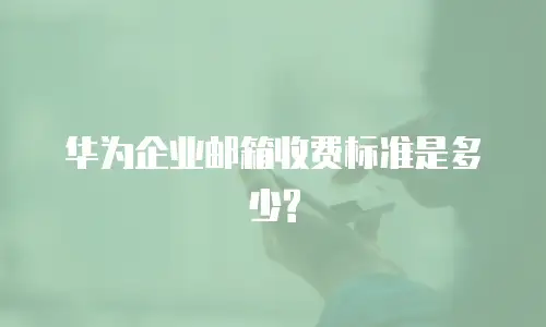 华为企业邮箱收费标准是多少?
