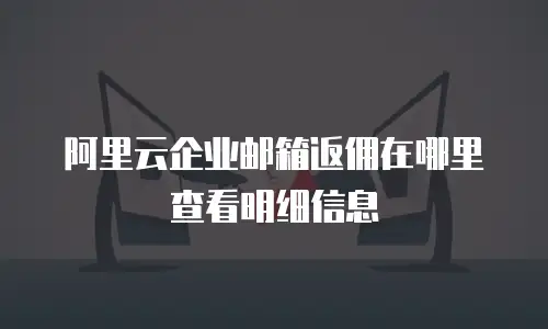 阿里云企业邮箱返佣在哪里查看明细信息