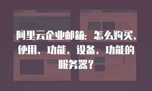 阿里云企业邮箱：怎么购买、使用、功能、设备、功能的服务器？