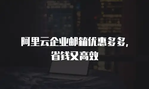 阿里云企业邮箱优惠多多，省钱又高效