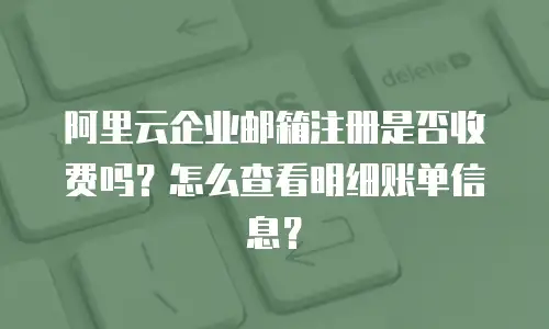 阿里云企业邮箱注册是否收费吗？怎么查看明细账单信息？