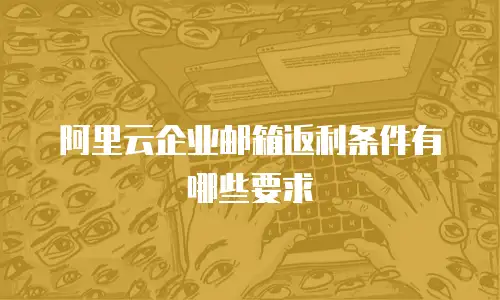 阿里云企业邮箱返利条件有哪些要求