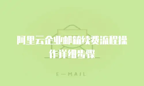 阿里云企业邮箱续费流程操作详细步骤