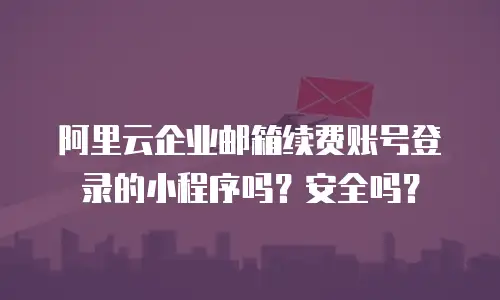 阿里云企业邮箱续费账号登录的小程序吗？安全吗？