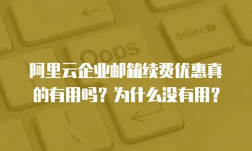 阿里云企业邮箱续费优惠真的有用吗?为什么没有用?