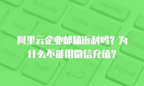 阿里云企业邮箱返利吗？为什么不能用微信充值？