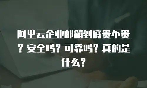 阿里云企业邮箱到底贵不贵？安全吗？可靠吗？真的是什么？
