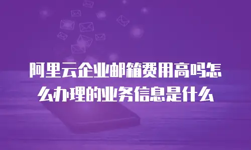 阿里云企业邮箱费用高吗怎么办理的业务信息是什么