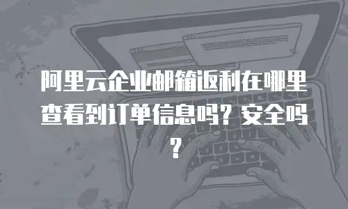 阿里云企业邮箱返利在哪里查看到订单信息吗？安全吗？
