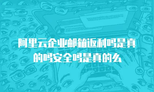 阿里云企业邮箱返利吗是真的吗安全吗是真的么