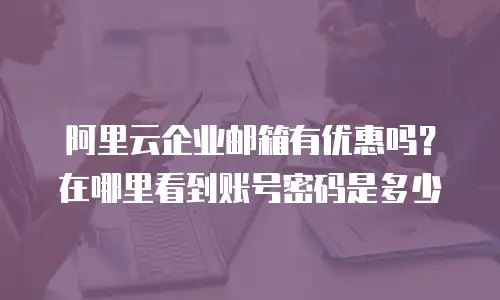 阿里云企业邮箱有优惠吗？在哪里看到账号密码是多少