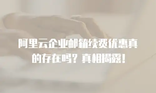 阿里云企业邮箱续费优惠真的存在吗?真相揭露!