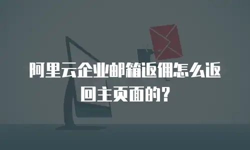 阿里云企业邮箱返佣怎么返回主页面的？