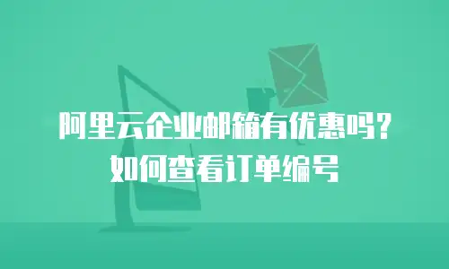 阿里云企业邮箱有优惠吗?如何查看订单编号