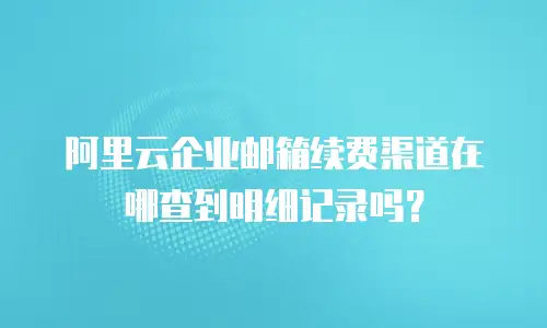 阿里云企业邮箱续费渠道在哪查到明细记录吗？