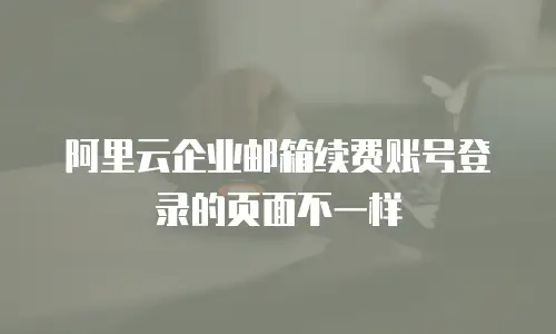 阿里云企业邮箱续费账号登录的页面不一样