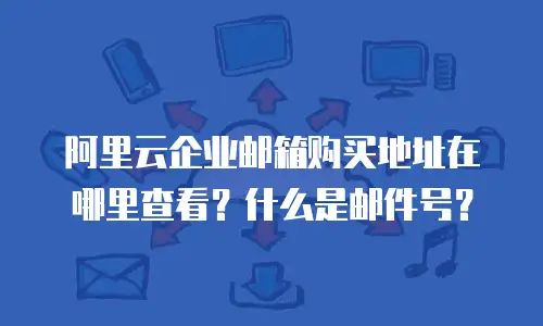 阿里云企业邮箱购买地址在哪里查看?什么是邮件号?