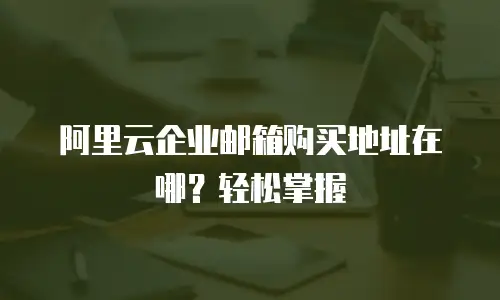 阿里云企业邮箱购买地址在哪？轻松掌握