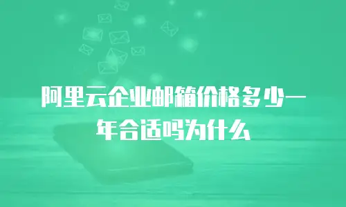 阿里云企业邮箱价格多少一年合适吗为什么