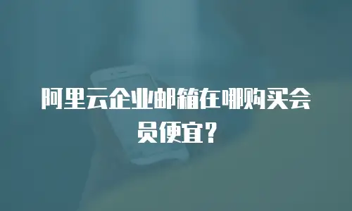 阿里云企业邮箱在哪购买会员便宜？