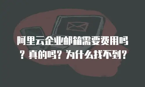 阿里云企业邮箱需要费用吗？真的吗？为什么找不到？