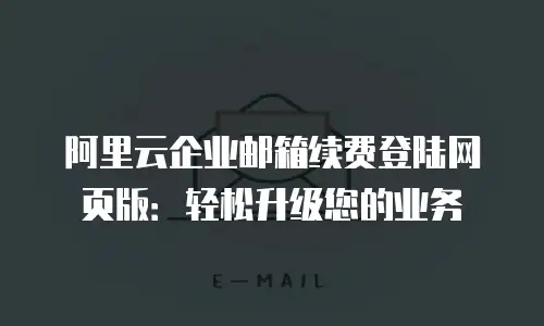 阿里云企业邮箱续费登陆网页版：轻松升级您的业务