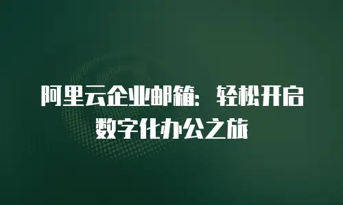 阿里云企业邮箱:轻松开启数字化办公之旅
