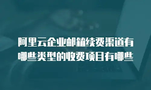 阿里云企业邮箱续费渠道有哪些类型的收费项目有哪些