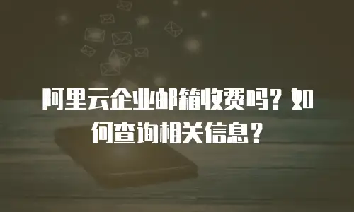 阿里云企业邮箱收费吗？如何查询相关信息？