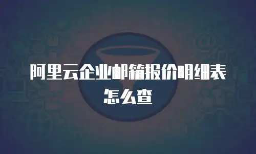 阿里云企业邮箱报价明细表怎么查