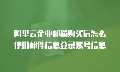 阿里云企业邮箱购买后怎么使用邮件信息登录账号信息