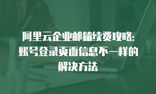 阿里云企业邮箱续费攻略：账号登录页面信息不一样的解决方法