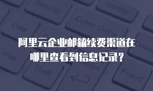 阿里云企业邮箱续费渠道在哪里查看到信息记录？