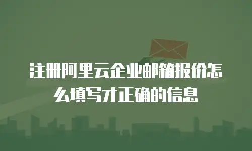 注册阿里云企业邮箱报价怎么填写才正确的信息