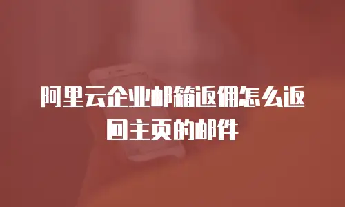 阿里云企业邮箱返佣怎么返回主页的邮件