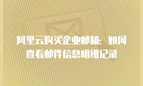 阿里云购买企业邮箱：如何查看邮件信息明细记录